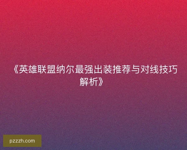 《英雄联盟纳尔最强出装推荐与对线技巧解析》