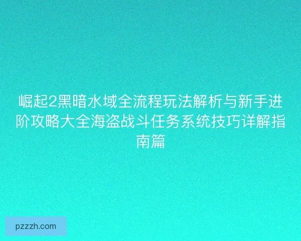 崛起2黑暗水域全流程玩法解析与新手进阶攻略大全海盗战斗任务系统技巧详解指南篇