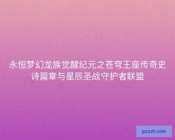 永恒梦幻龙族觉醒纪元之苍穹王座传奇史诗篇章与星辰圣战守护者联盟