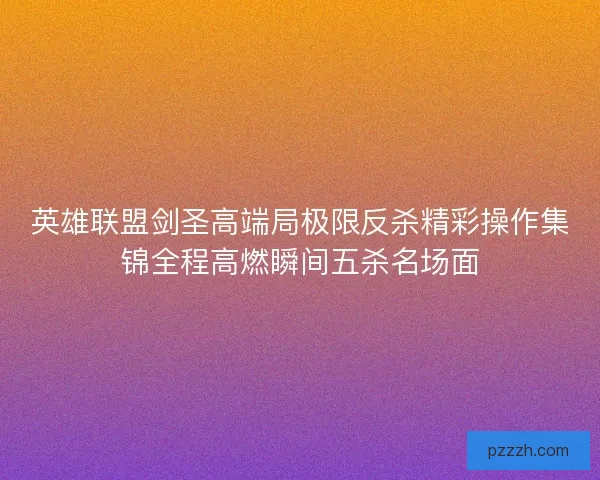 英雄联盟剑圣高端局极限反杀精彩操作集锦全程高燃瞬间五杀名场面