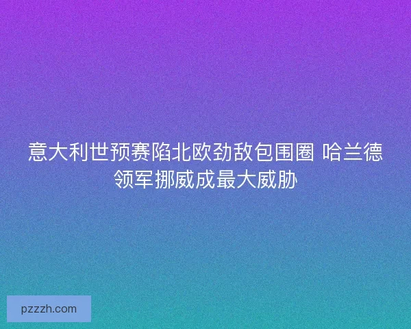 意大利世预赛陷北欧劲敌包围圈 哈兰德领军挪威成最大威胁