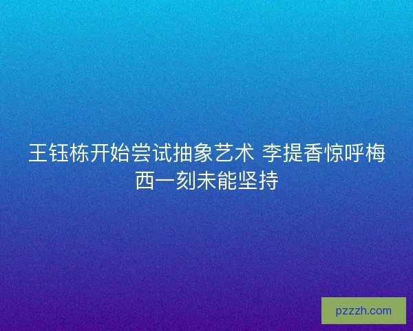 王钰栋开始尝试抽象艺术 李提香惊呼梅西一刻未能坚持