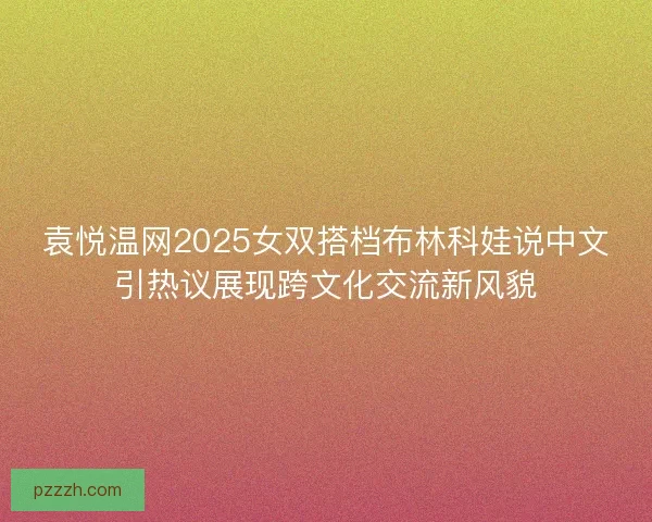 袁悦温网2025女双搭档布林科娃说中文引热议展现跨文化交流新风貌