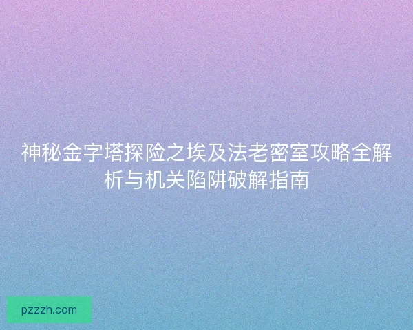 神秘金字塔探险之埃及法老密室攻略全解析与机关陷阱破解指南 神秘金字塔探险之埃及法老密室攻略全解析与机关陷阱破解指南