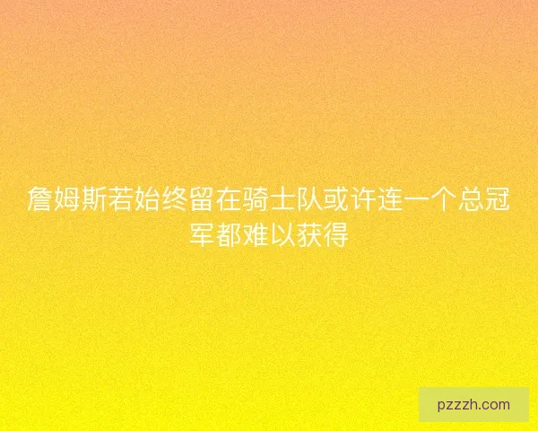 詹姆斯若始终留在骑士队或许连一个总冠军都难以获得