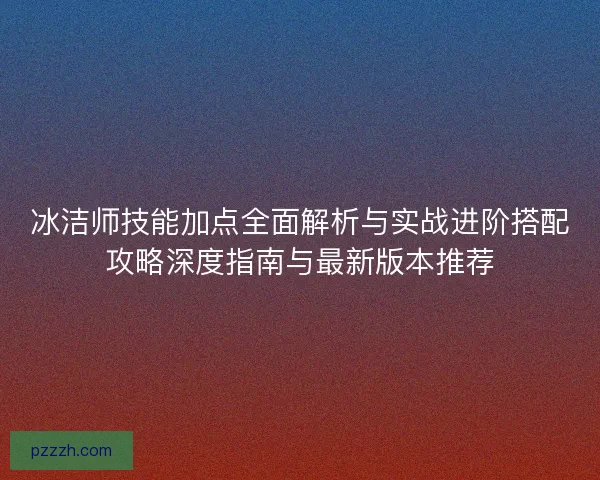 冰洁师技能加点全面解析与实战进阶搭配攻略深度指南与最新版本推荐