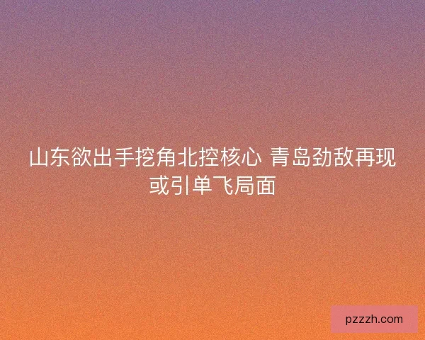 山东欲出手挖角北控核心 青岛劲敌再现或引单飞局面