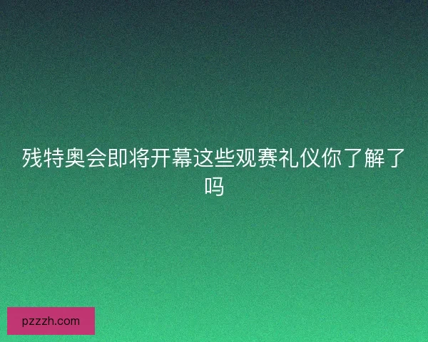 残特奥会即将开幕这些观赛礼仪你了解了吗 残特奥会即将开幕这些观赛礼仪你了解了吗