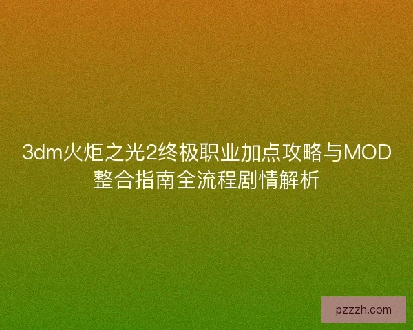 3dm火炬之光2终极职业加点攻略与MOD整合指南全流程剧情解析