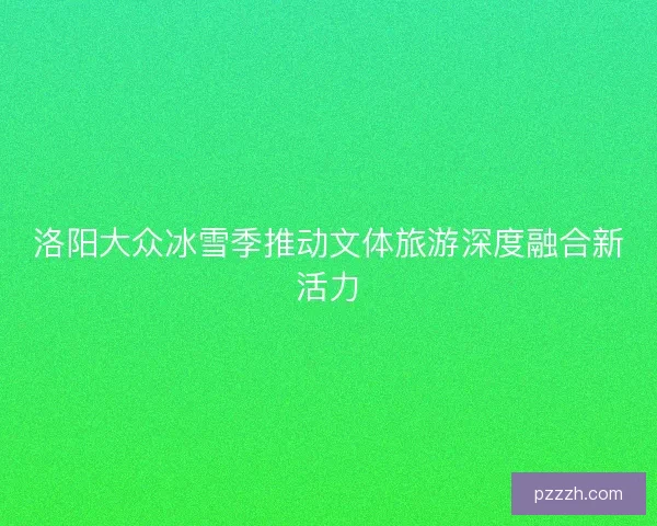 洛阳大众冰雪季推动文体旅游深度融合新活力