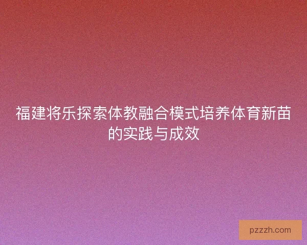 福建将乐探索体教融合模式培养体育新苗的实践与成效 福建将乐探索体教融合模式培养体育新苗的实践与成效