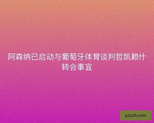 阿森纳已启动与葡萄牙体育谈判哲凯赖什转会事宜 阿森纳已启动与葡萄牙体育谈判哲凯赖什转会事宜