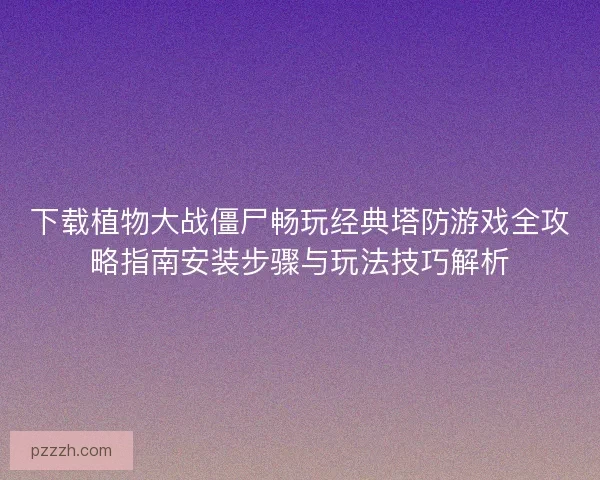 下载植物大战僵尸畅玩经典塔防游戏全攻略指南安装步骤与玩法技巧解析 下载植物大战僵尸畅玩经典塔防游戏全攻略指南安装步骤与玩法技巧解析