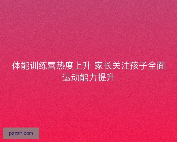 体能训练营热度上升 家长关注孩子全面运动能力提升