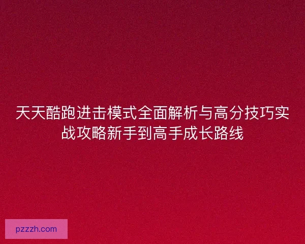 天天酷跑进击模式全面解析与高分技巧实战攻略新手到高手成长路线