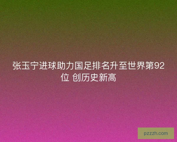 张玉宁进球助力国足排名升至世界第92位 创历史新高