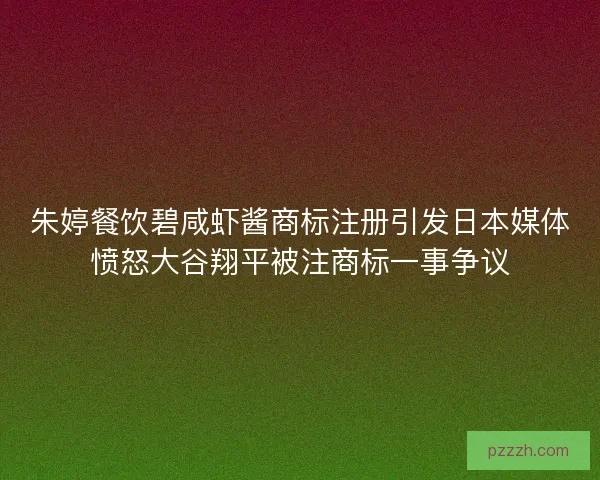 朱婷餐饮碧咸虾酱商标注册引发日本媒体愤怒大谷翔平被注商标一事争议