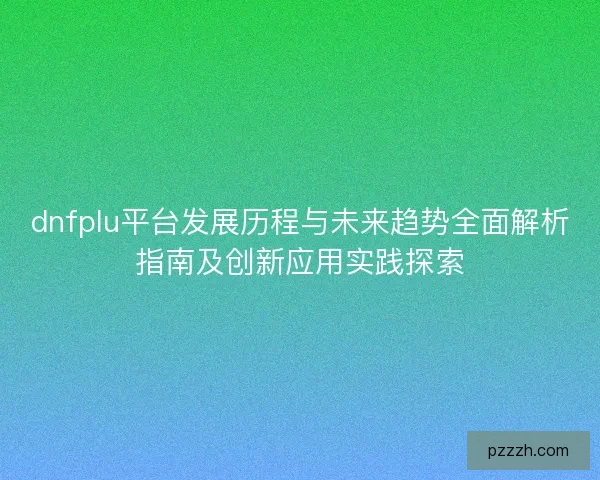 dnfplu平台发展历程与未来趋势全面解析指南及创新应用实践探索
