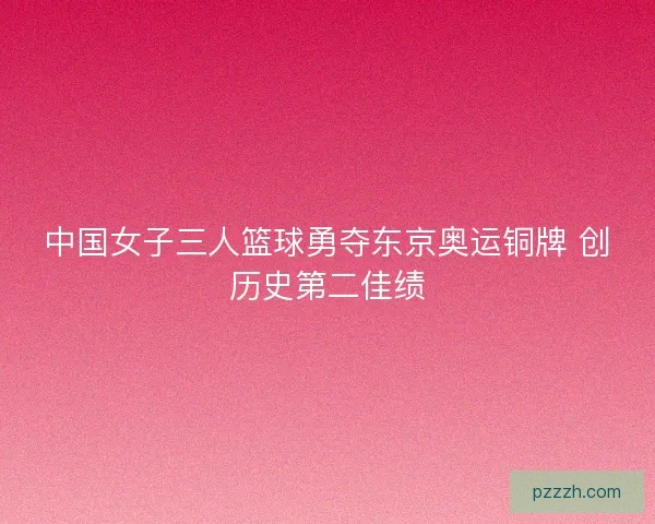 中国女子三人篮球勇夺东京奥运铜牌 创历史第二佳绩