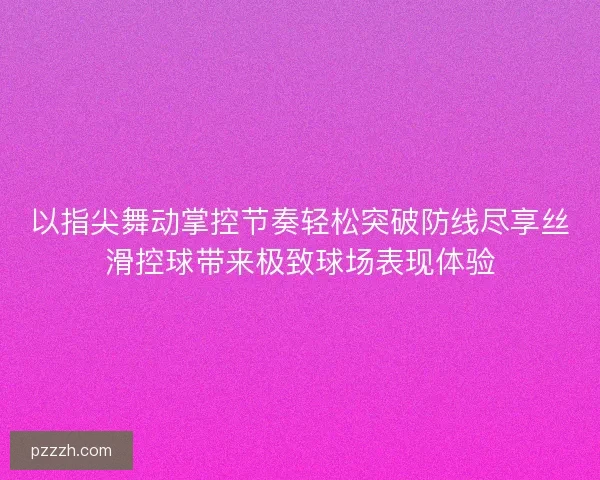 以指尖舞动掌控节奏轻松突破防线尽享丝滑控球带来极致球场表现体验 以指尖舞动掌控节奏轻松突破防线尽享丝滑控球带来极致球场表现体验