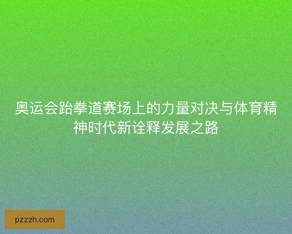 奥运会跆拳道赛场上的力量对决与体育精神时代新诠释发展之路 奥运会跆拳道赛场上的力量对决与体育精神时代新诠释发展之路