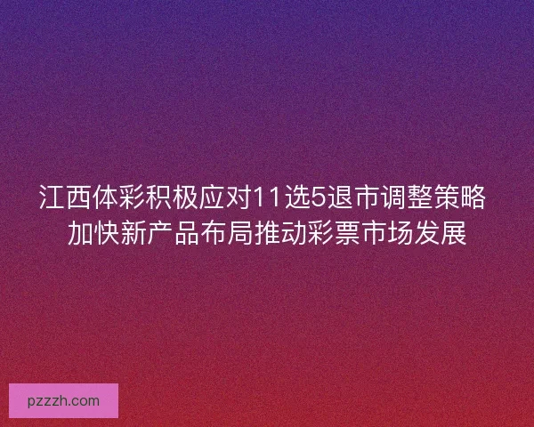 江西体彩积极应对11选5退市调整策略 加快新产品布局推动彩票市场发展 江西体彩积极应对11选5退市调整策略 加快新产品布局推动彩票市场发展
