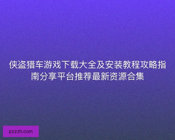 侠盗猎车游戏下载大全及安装教程攻略指南分享平台推荐最新资源合集