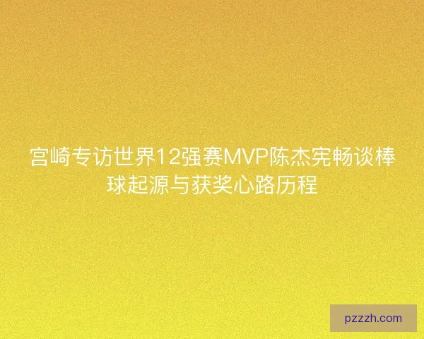 宫崎专访世界12强赛MVP陈杰宪畅谈棒球起源与获奖心路历程 宫崎专访世界12强赛MVP陈杰宪畅谈棒球起源与获奖心路历程