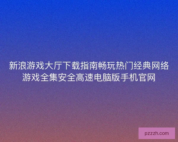 新浪游戏大厅下载指南畅玩热门经典网络游戏全集安全高速电脑版手机官网 新浪游戏大厅下载指南畅玩热门经典网络游戏全集安全高速电脑版手机官网