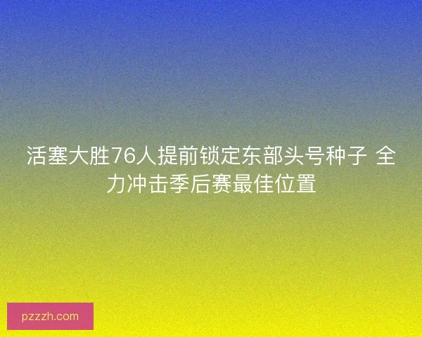 活塞大胜76人提前锁定东部头号种子 全力冲击季后赛最佳位置 活塞大胜76人提前锁定东部头号种子 全力冲击季后赛最佳位置