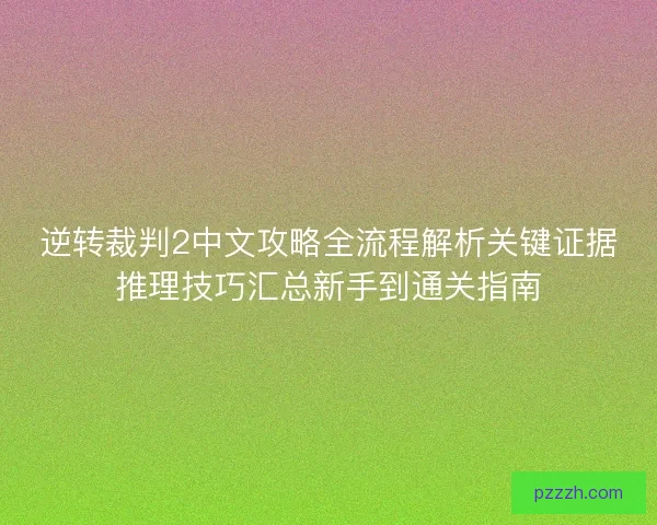 逆转裁判2中文攻略全流程解析关键证据推理技巧汇总新手到通关指南 逆转裁判2中文攻略全流程解析关键证据推理技巧汇总新手到通关指南