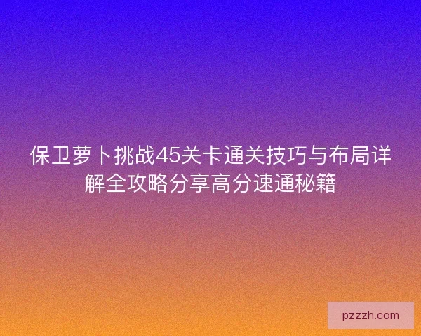 保卫萝卜挑战45关卡通关技巧与布局详解全攻略分享高分速通秘籍 保卫萝卜挑战45关卡通关技巧与布局详解全攻略分享高分速通秘籍
