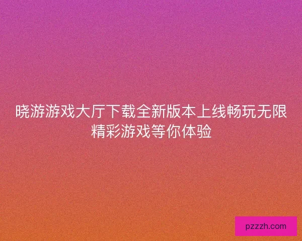 晓游游戏大厅下载全新版本上线畅玩无限精彩游戏等你体验 晓游游戏大厅下载全新版本上线畅玩无限精彩游戏等你体验
