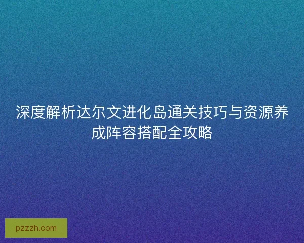深度解析达尔文进化岛通关技巧与资源养成阵容搭配全攻略 深度解析达尔文进化岛通关技巧与资源养成阵容搭配全攻略