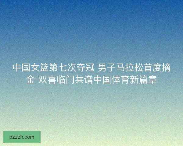 中国女篮第七次夺冠 男子马拉松首度摘金 双喜临门共谱中国体育新篇章