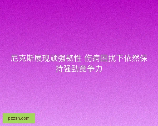 尼克斯展现顽强韧性 伤病困扰下依然保持强劲竞争力