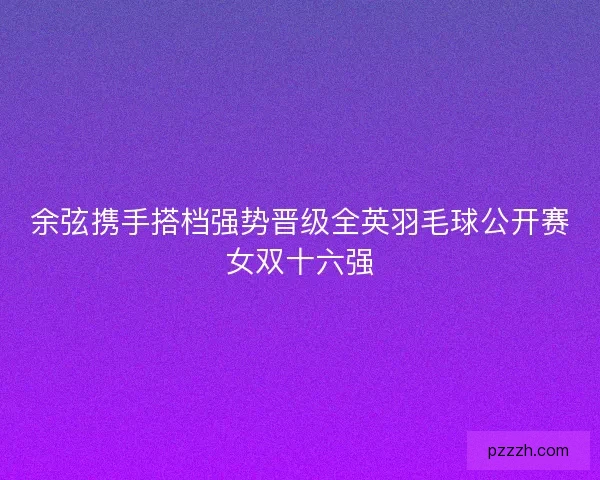 余弦携手搭档强势晋级全英羽毛球公开赛女双十六强