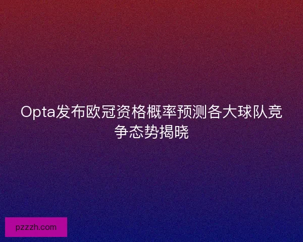 Opta发布欧冠资格概率预测各大球队竞争态势揭晓 Opta发布欧冠资格概率预测各大球队竞争态势揭晓