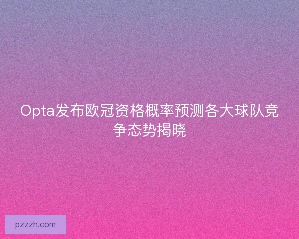 Opta发布欧冠资格概率预测各大球队竞争态势揭晓 Opta发布欧冠资格概率预测各大球队竞争态势揭晓