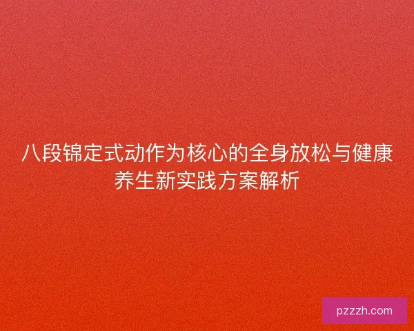 八段锦定式动作为核心的全身放松与健康养生新实践方案解析 八段锦定式动作为核心的全身放松与健康养生新实践方案解析