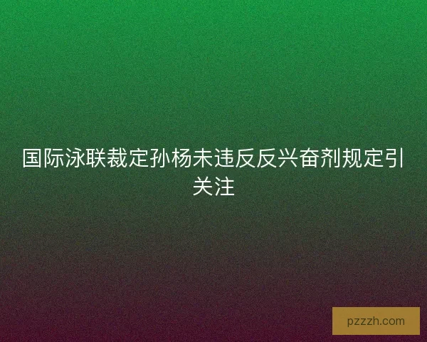 国际泳联裁定孙杨未违反反兴奋剂规定引关注 国际泳联裁定孙杨未违反反兴奋剂规定引关注