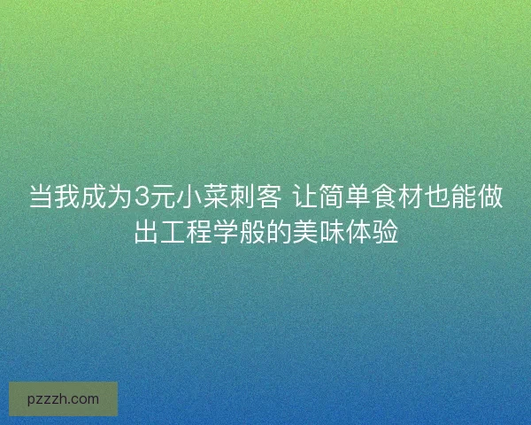 当我成为3元小菜刺客 让简单食材也能做出工程学般的美味体验 当我成为3元小菜刺客 让简单食材也能做出工程学般的美味体验